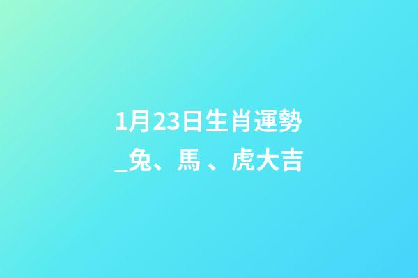 1月23日生肖運勢_兔、馬、虎大吉